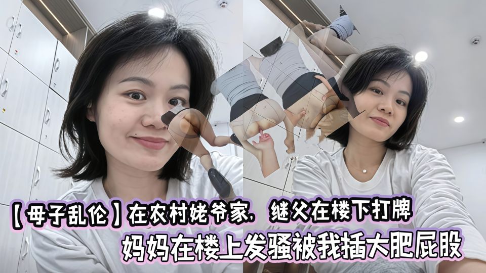 【母子乱伦】继父在楼下打牌，妈妈在楼上发骚被我插大肥屁股，极度刺激太爽了！
