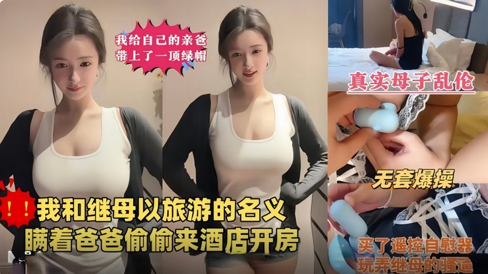 东北母子剧情乱伦『我给亲爸戴绿帽』瞒着爸爸偷偷和继母以旅游的名义酒店开房，玩弄继母的骚逼无水印版！